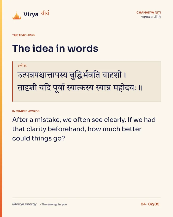 Shloka: उत्पन्नपश्चात्तापस्य बुद्धिर्भवति यादृशी।
तादृशी यदि पूर्वा स्यात्कस्य स्यान्न महोदयः॥ In simple words: After a mistake, we often see clearly. If we had that clarity beforehand, how much better could things go?