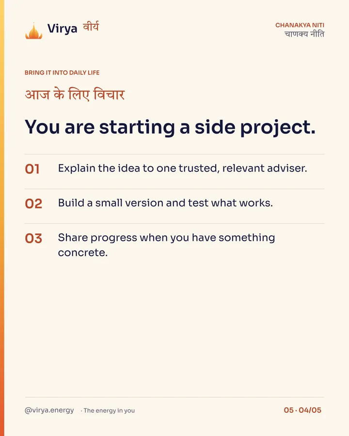 You are starting a side project. 1. Explain the idea to one trusted, relevant adviser. 2. Build a small version and test what works. 3. Share progress when you have something concrete.