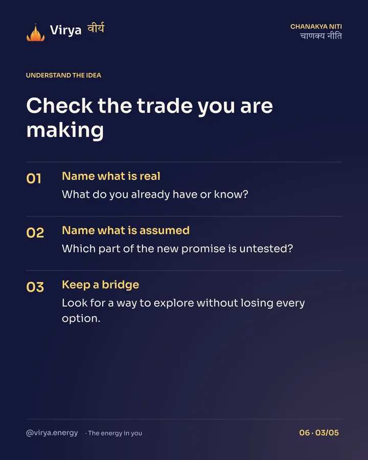 Check the trade you are making. Name what is real: What do you already have or know? Name what is assumed: Which part of the new promise is untested? Keep a bridge: Look for a way to explore without losing every option.
