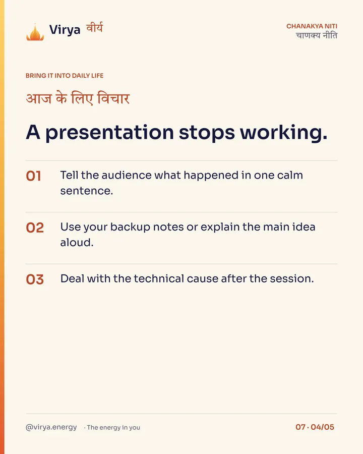 A presentation stops working. 1. Tell the audience what happened in one calm sentence. 2. Use your backup notes or explain the main idea aloud. 3. Deal with the technical cause after the session.
