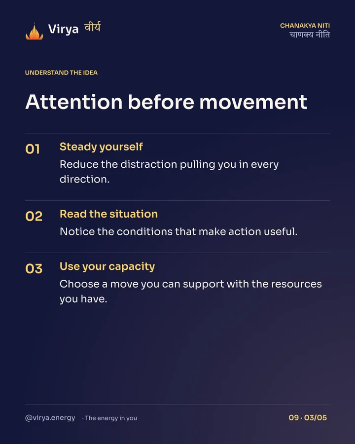 Attention before movement. Steady yourself: Reduce the distraction pulling you in every direction. Read the situation: Notice the conditions that make action useful. Use your capacity: Choose a move you can support with the resources you have.