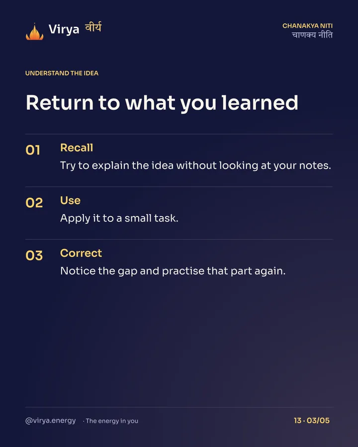Return to what you learned. Recall: Try to explain the idea without looking at your notes. Use: Apply it to a small task. Correct: Notice the gap and practice that part again.