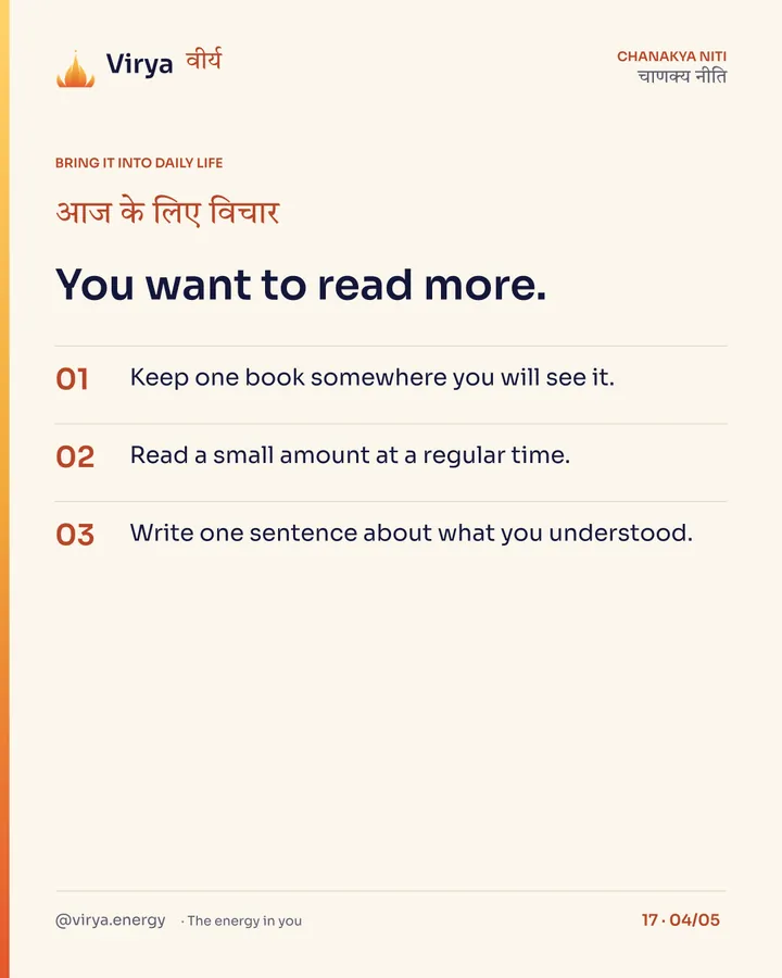 You want to read more. 1. Keep one book somewhere you will see it. 2. Read a small amount at a regular time. 3. Write one sentence about what you understood.
