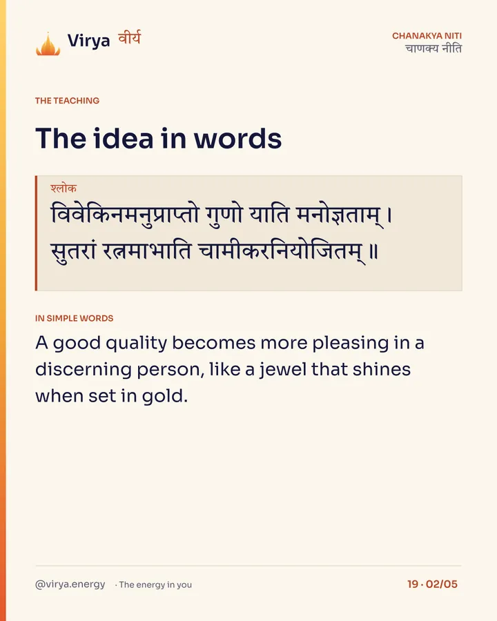 Shloka: विवेकिनमनुप्राप्तो गुणो याति मनोज्ञताम्।
सुतरां रत्नमाभाति चामीकरनियोजितम्॥ In simple words: A good quality becomes more pleasing in a discerning person, like a jewel that shines when set in gold.