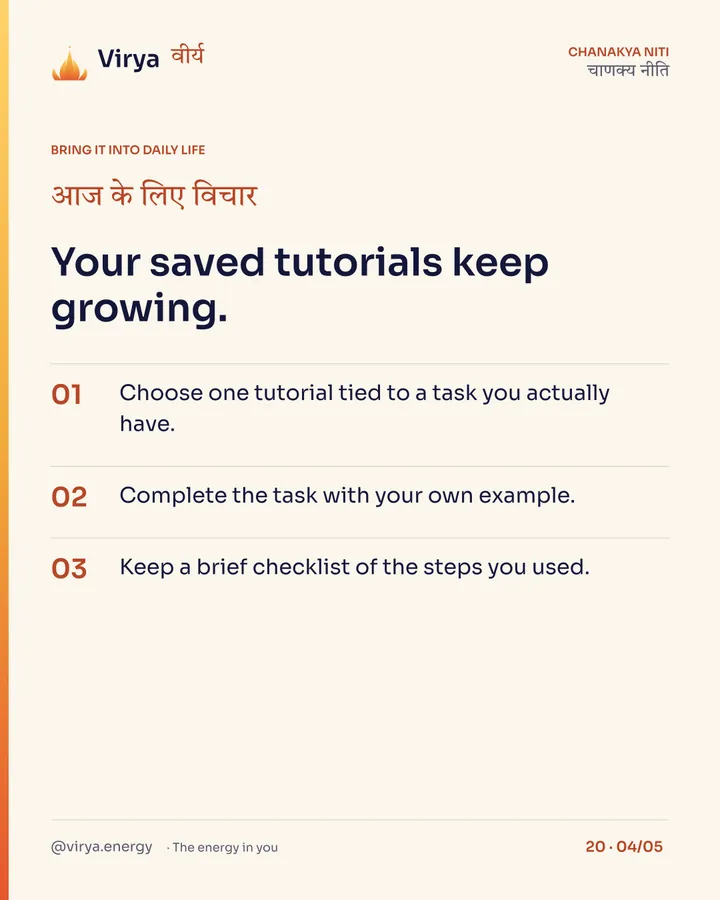 Your saved tutorials keep growing. 1. Choose one tutorial tied to a task you actually have. 2. Complete the task with your own example. 3. Keep a brief checklist of the steps you used.