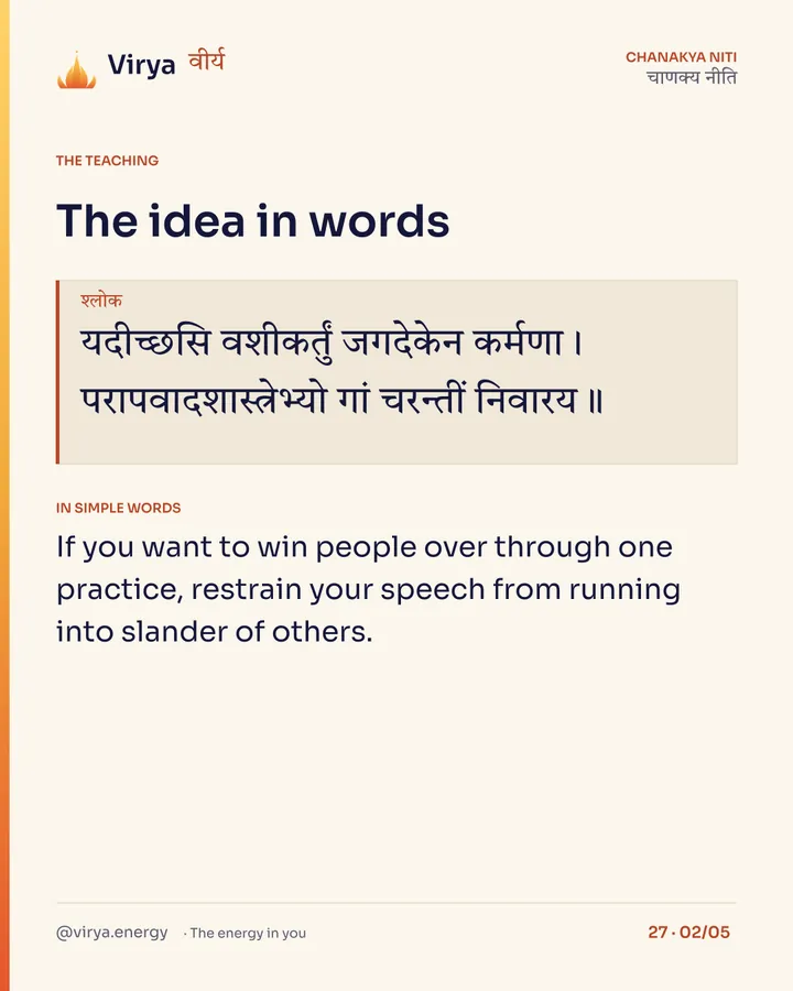 Shloka: यदीच्छसि वशीकर्तुं जगदेकेन कर्मणा।
परापवादशास्त्रेभ्यो गां चरन्तीं निवारय॥ In simple words: If you want to win people over through one practice, restrain your speech from running into slander of others.