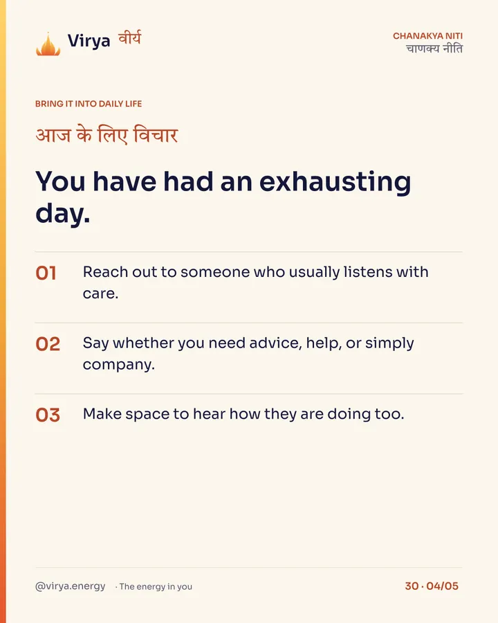You have had an exhausting day. 1. Reach out to someone who usually listens with care. 2. Say whether you need advice, help, or simply company. 3. Make space to hear how they are doing too.