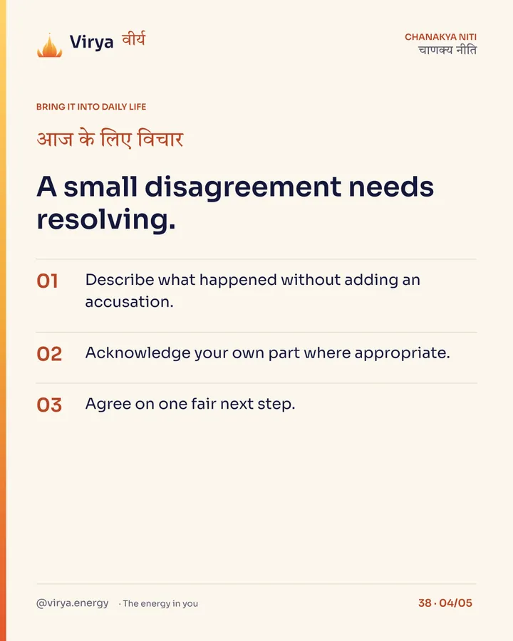 A small disagreement needs resolving. 1. Describe what happened without adding an accusation. 2. Acknowledge your own part where appropriate. 3. Agree on one fair next step.