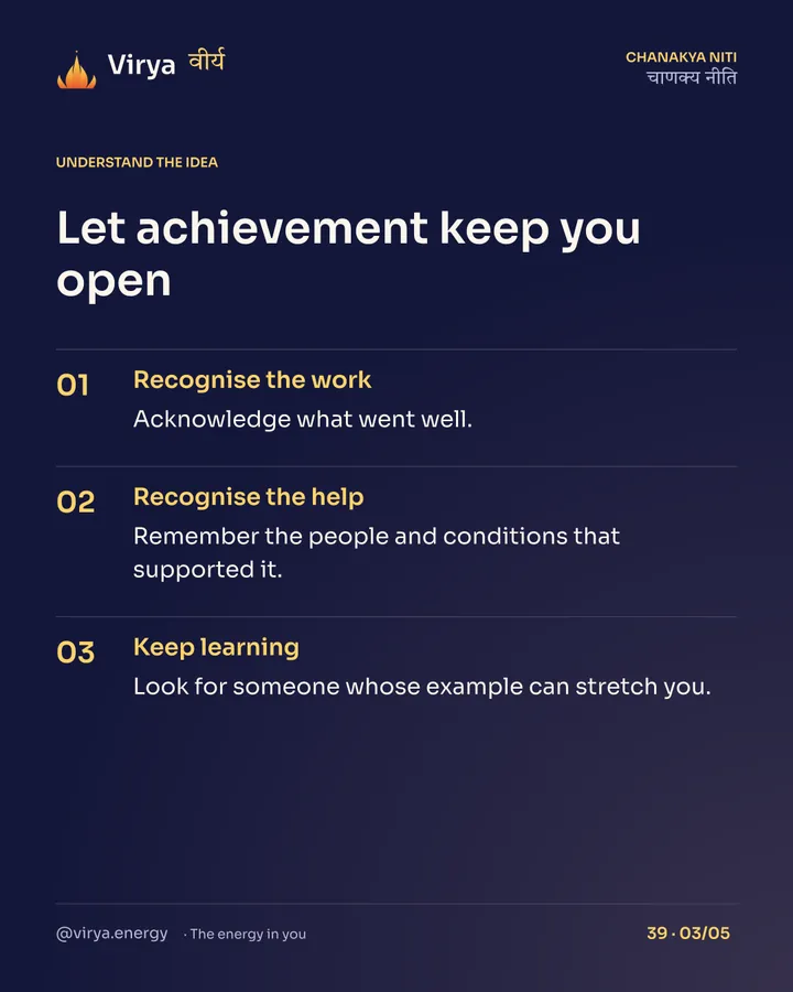 Let achievement keep you open. Recognize the work: Acknowledge what went well. Recognize the help: Remember the people and conditions that supported it. Keep learning: Look for someone whose example can stretch you.