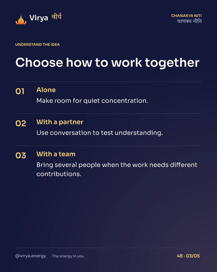Choose how to work together. Alone: Make room for quiet concentration. With a partner: Use conversation to test understanding. With a team: Bring several people when the work needs different contributions.