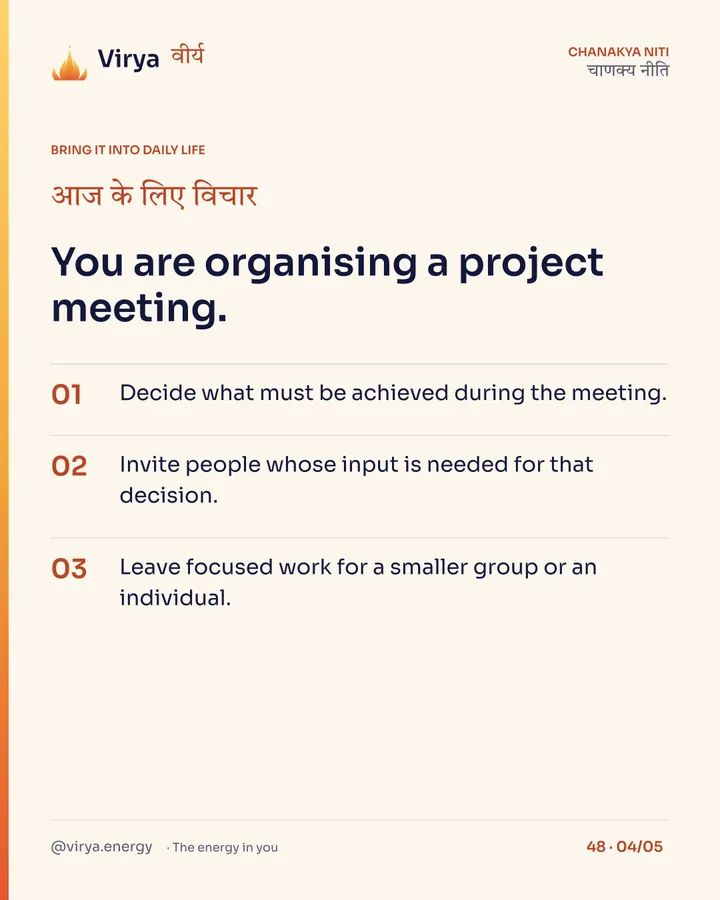 You are organizing a project meeting. 1. Decide what must be achieved during the meeting. 2. Invite people whose input is needed for that decision. 3. Leave focused work for a smaller group or an individual.