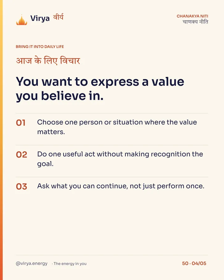 You want to express a value you believe in. 1. Choose one person or situation where the value matters. 2. Do one useful act without making recognition the goal. 3. Ask what you can continue, not just perform once.