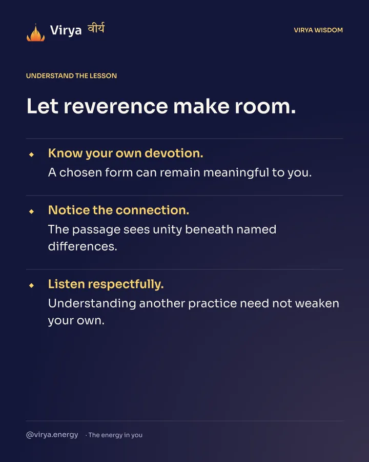 Let reverence make room. Know your own devotion. A chosen form can remain meaningful to you. Notice the connection. The passage sees unity beneath named differences. Listen respectfully. Understanding another practice need not weaken your own.