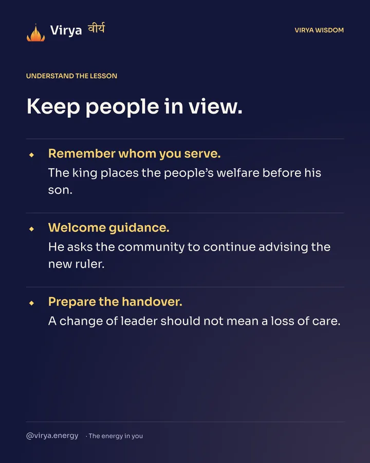Keep people in view. Remember whom you serve. The king places the people’s welfare before his son. Welcome guidance. He asks the community to continue advising the new ruler. Prepare the handover. A change of leader should not mean a loss of care.