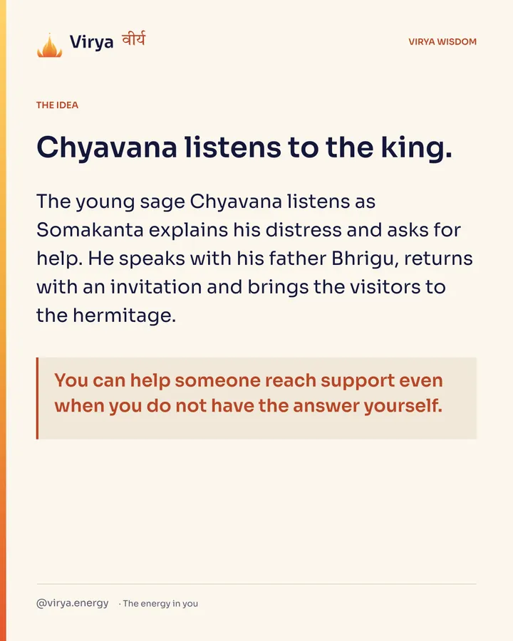 Chyavana listens to the king. The young sage Chyavana listens as Somakanta explains his distress and asks for help. He speaks with his father Bhrigu, returns with an invitation and brings the visitors to the hermitage. You can help someone reach support even when you do not have the answer yourself.