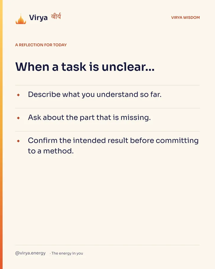 Ivory Virya card, a reflection for today. When a task is unclear… Describe what you understand so far. Ask about the part that is missing. Confirm the intended result before committing to a method.