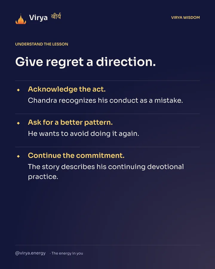 Give regret a direction. Acknowledge the act. Chandra recognizes his conduct as a mistake. Ask for a better pattern. He wants to avoid doing it again. Continue the commitment. The story describes his continuing devotional practice.