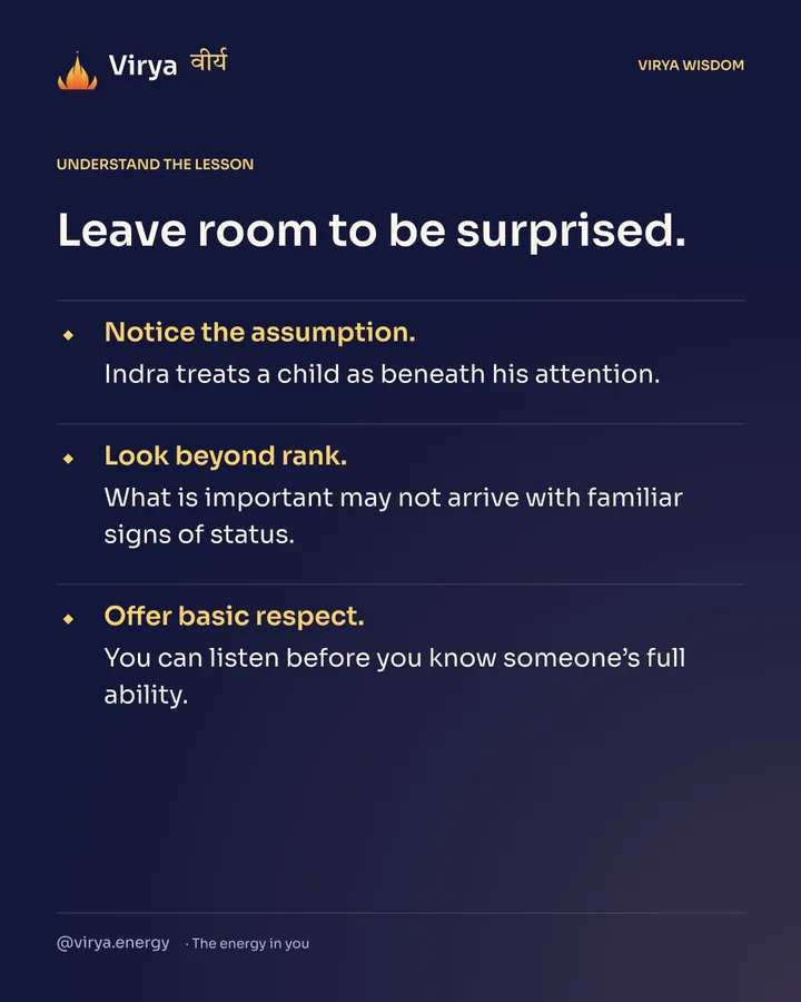 Leave room to be surprised. Notice the assumption. Indra treats a child as beneath his attention. Look beyond rank. What is important may not arrive with familiar signs of status. Offer basic respect. You can listen before you know someone’s full ability.