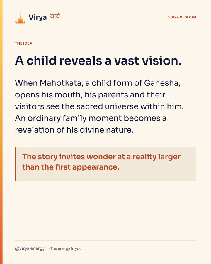 A child reveals a vast vision. When Mahotkata, a child form of Ganesha, opens his mouth, his parents and their visitors see the sacred universe within him. An ordinary family moment becomes a revelation of his divine nature. The story invites wonder at a reality larger than the first appearance.
