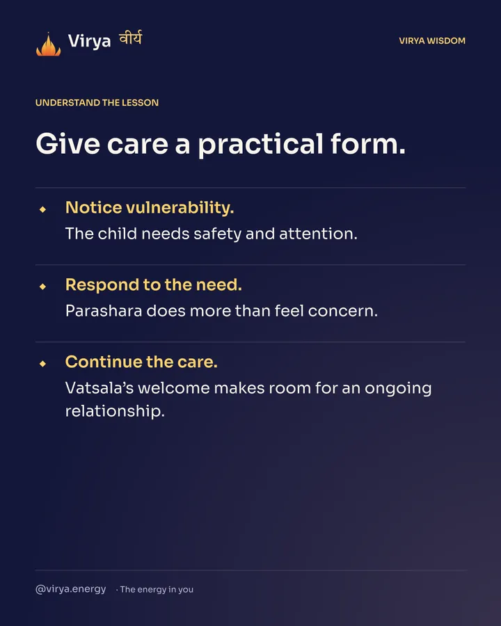 Give care a practical form. Notice vulnerability. The child needs safety and attention. Respond to the need. Parashara does more than feel concern. Continue the care. Vatsala’s welcome makes room for an ongoing relationship.