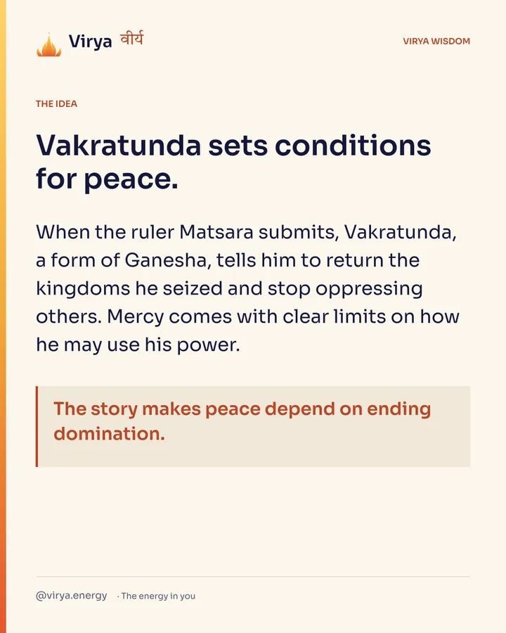 Vakratunda sets conditions for peace. When the ruler Matsara submits, Vakratunda, a form of Ganesha, tells him to return the kingdoms he seized and stop oppressing others. Mercy comes with clear limits on how he may use his power. The story makes peace depend on ending domination.