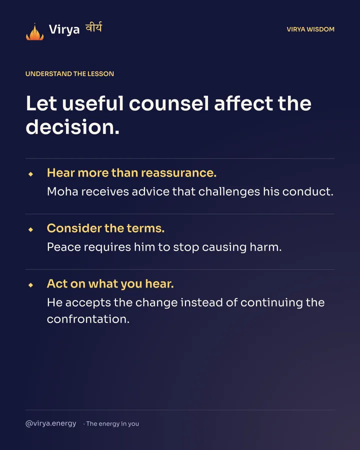 Let useful counsel affect the decision. Hear more than reassurance. Moha receives advice that challenges his conduct. Consider the terms. Peace requires him to stop causing harm. Act on what you hear. He accepts the change instead of continuing the confrontation.