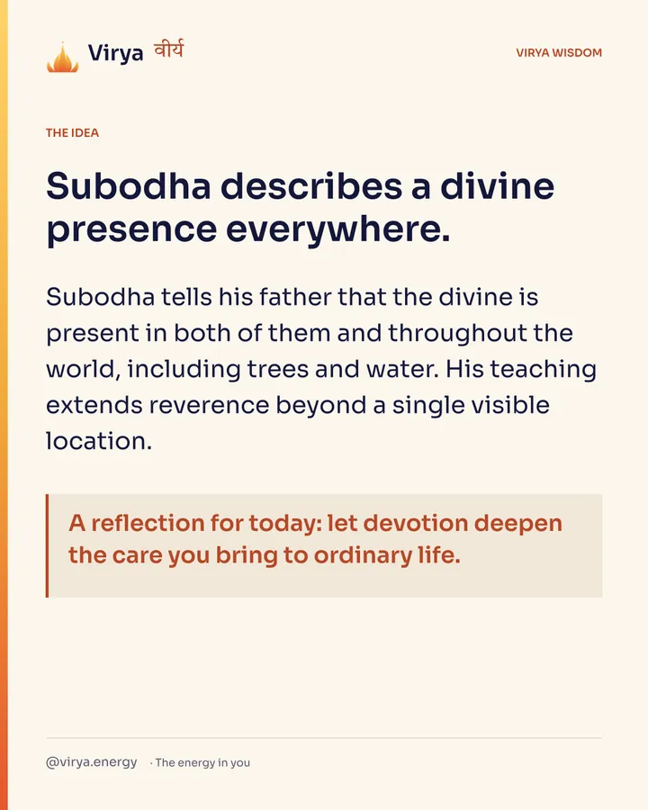 Subodha describes a divine presence everywhere. Subodha tells his father that the divine is present in both of them and throughout the world, including trees and water. His teaching extends reverence beyond a single visible location. A reflection for today: let devotion deepen the care you bring to ordinary life.