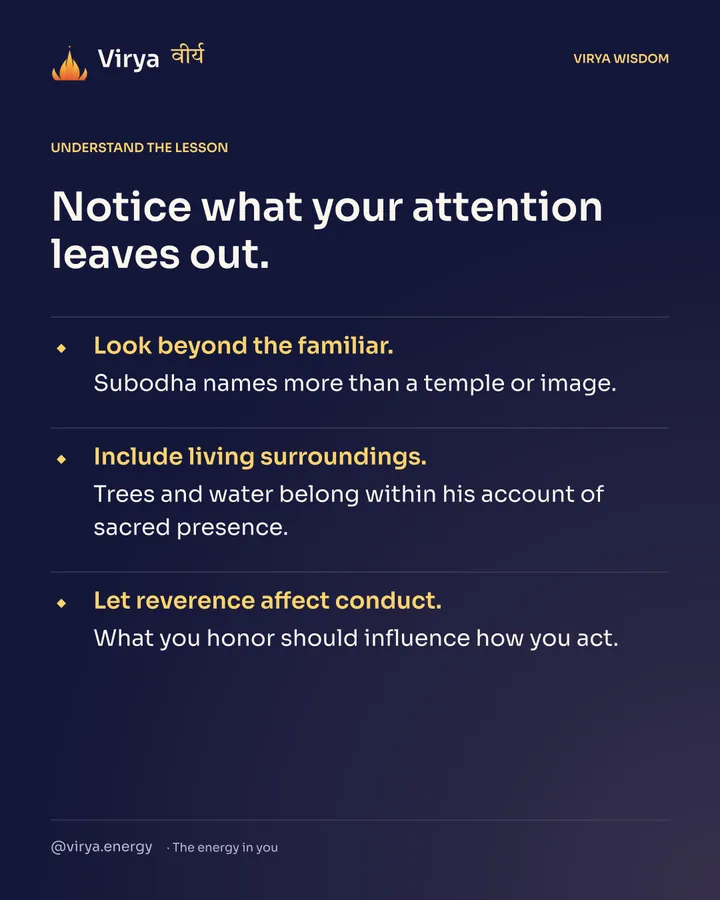 Notice what your attention leaves out. Look beyond the familiar. Subodha names more than a temple or image. Include living surroundings. Trees and water belong within his account of sacred presence. Let reverence affect conduct. What you honor should influence how you act.