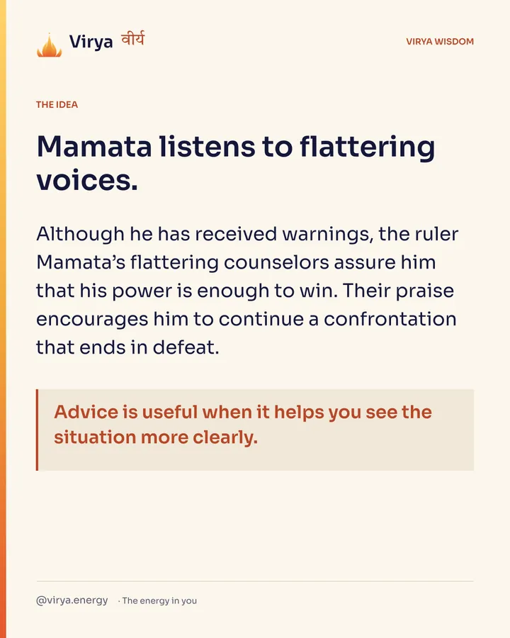 Mamata listens to flattering voices. Although he has received warnings, the ruler Mamata’s flattering counselors assure him that his power is enough to win. Their praise encourages him to continue a confrontation that ends in defeat. Advice is useful when it helps you see the situation more clearly.