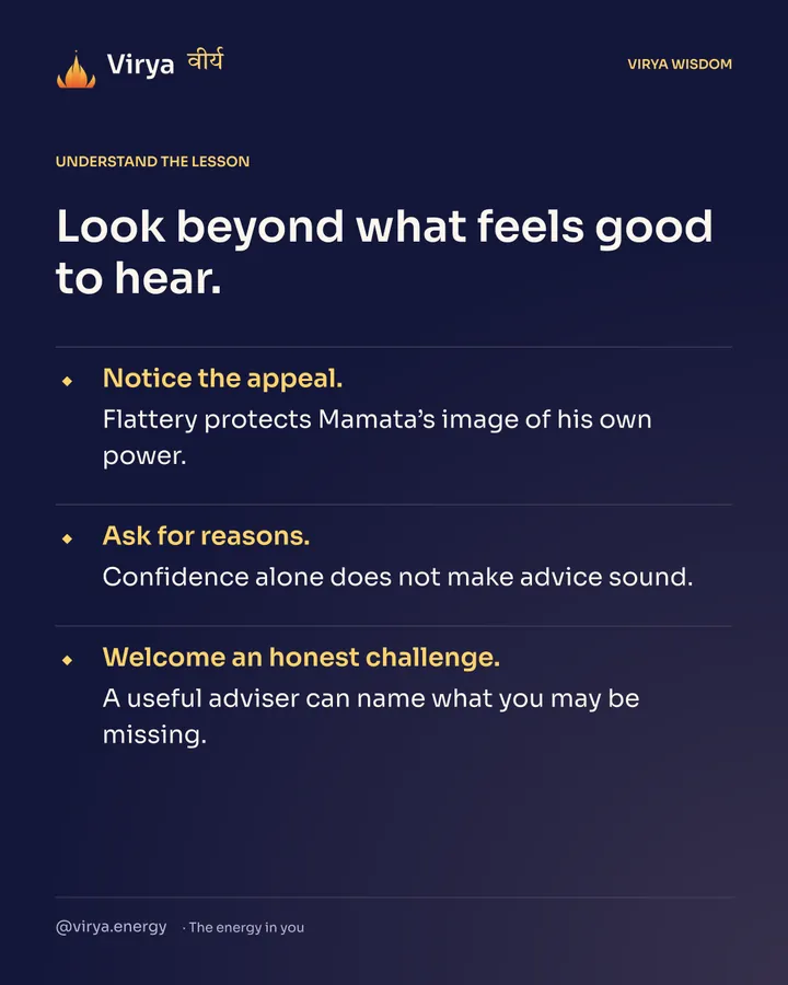 Look beyond what feels good to hear. Notice the appeal. Flattery protects Mamata’s image of his own power. Ask for reasons. Confidence alone does not make advice sound. Welcome an honest challenge. A useful adviser can name what you may be missing.