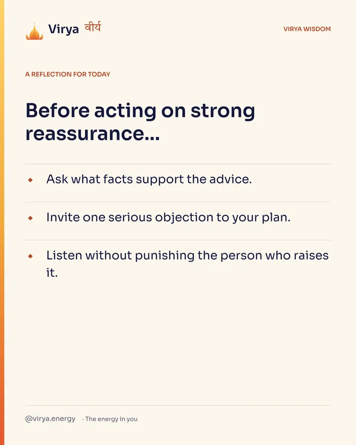 Ivory Virya card, a reflection for today. Before acting on strong reassurance… Ask what facts support the advice. Invite one serious objection to your plan. Listen without punishing the person who raises it.