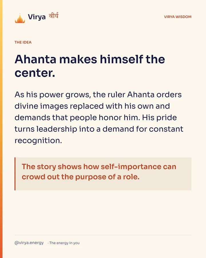 Ahanta makes himself the center. As his power grows, the ruler Ahanta orders divine images replaced with his own and demands that people honor him. His pride turns leadership into a demand for constant recognition. The story shows how self-importance can crowd out the purpose of a role.