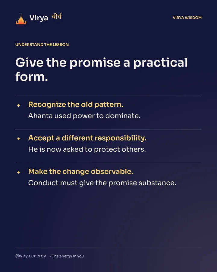 Give the promise a practical form. Recognize the old pattern. Ahanta used power to dominate. Accept a different responsibility. He is now asked to protect others. Make the change observable. Conduct must give the promise substance.