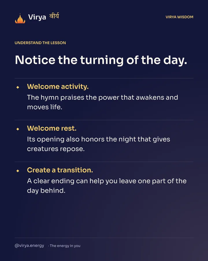 Notice the turning of the day. Welcome activity. The hymn praises the power that awakens and moves life. Welcome rest. Its opening also honors the night that gives creatures repose. Create a transition. A clear ending can help you leave one part of the day behind.
