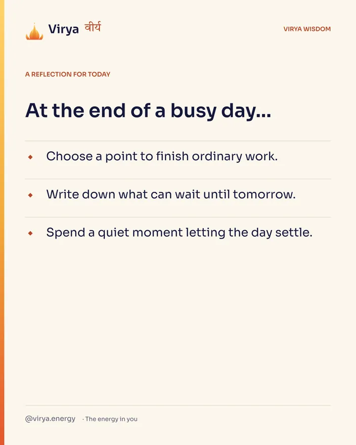 Ivory Virya card, a reflection for today. At the end of a busy day… Choose a point to finish ordinary work. Write down what can wait until tomorrow. Spend a quiet moment letting the day settle.