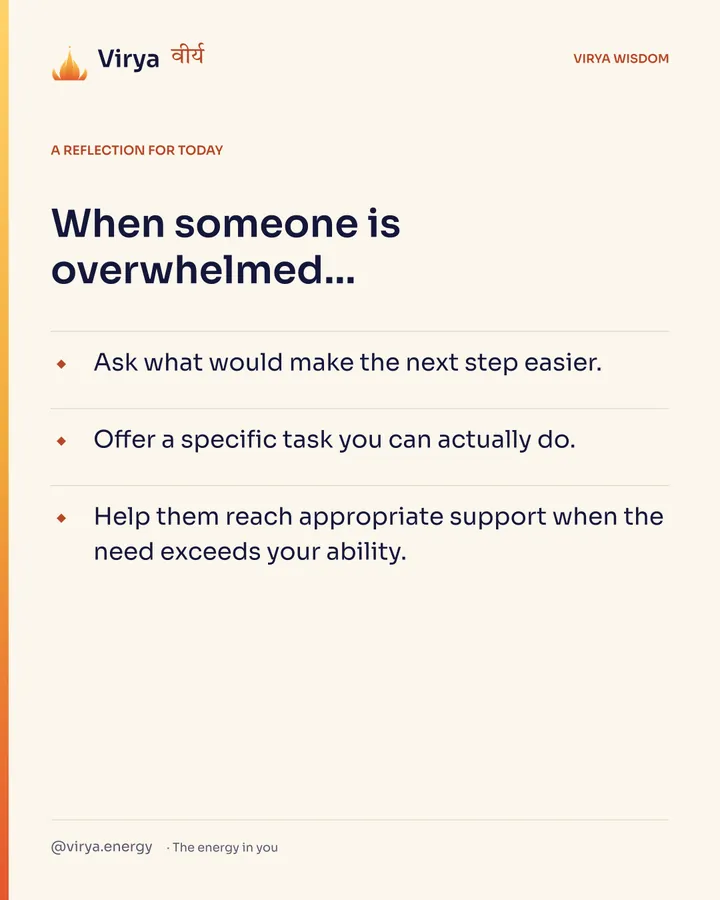 Ivory Virya card, a reflection for today. When someone is overwhelmed… Ask what would make the next step easier. Offer a specific task you can actually do. Help them reach appropriate support when the need exceeds your ability.