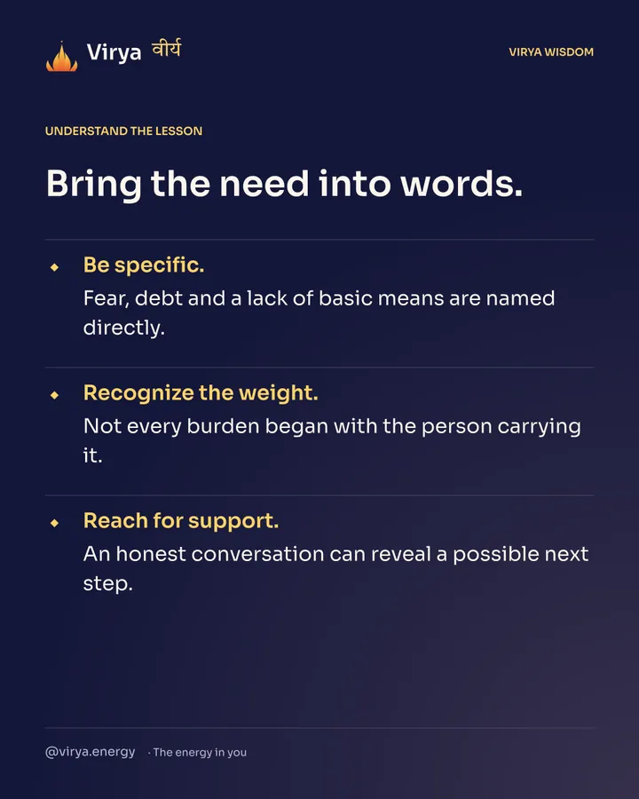 Bring the need into words. Be specific. Fear, debt and a lack of basic means are named directly. Recognize the weight. Not every burden began with the person carrying it. Reach for support. An honest conversation can reveal a possible next step.