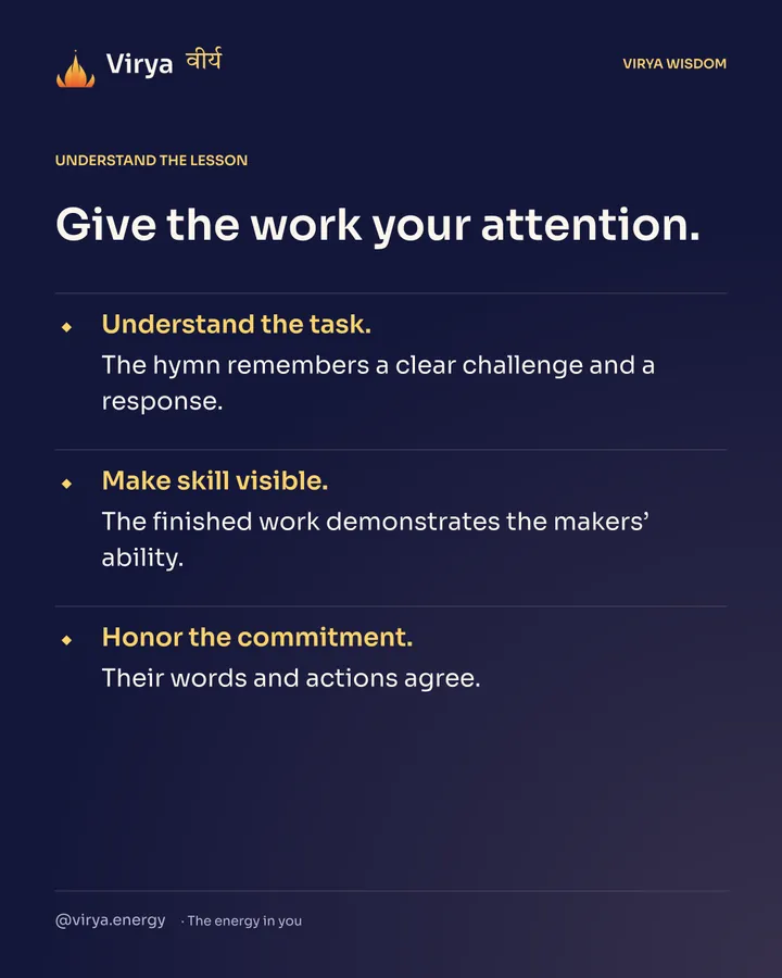 Give the work your attention. Understand the task. The hymn remembers a clear challenge and a response. Make skill visible. The finished work demonstrates the makers’ ability. Honor the commitment. Their words and actions agree.