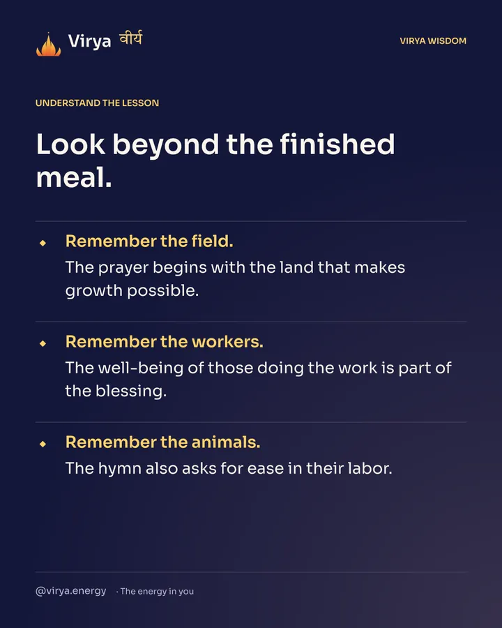 Look beyond the finished meal. Remember the field. The prayer begins with the land that makes growth possible. Remember the workers. The well-being of those doing the work is part of the blessing. Remember the animals. The hymn also asks for ease in their labor.