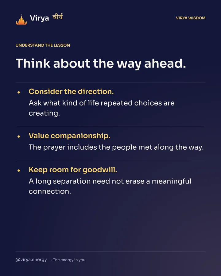 Think about the way ahead. Consider the direction. Ask what kind of life repeated choices are creating. Value companionship. The prayer includes the people met along the way. Keep room for goodwill. A long separation need not erase a meaningful connection.