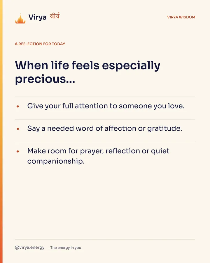 Ivory Virya card, a reflection for today. When life feels especially precious… Give your full attention to someone you love. Say a needed word of affection or gratitude. Make room for prayer, reflection or quiet companionship.