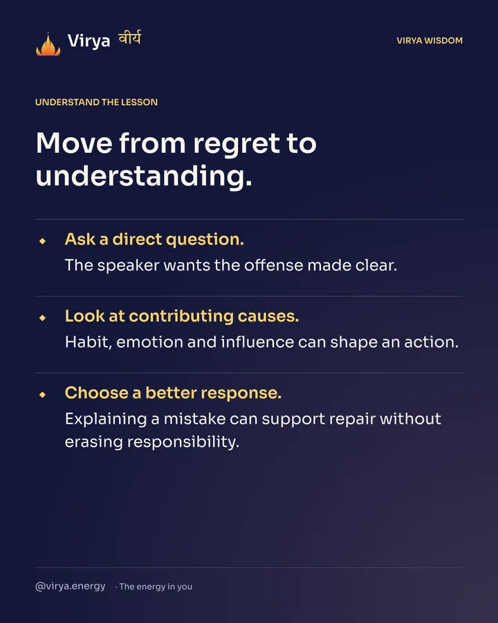 Move from regret to understanding. Ask a direct question. The speaker wants the offense made clear. Look at contributing causes. Habit, emotion and influence can shape an action. Choose a better response. Explaining a mistake can support repair without erasing responsibility.