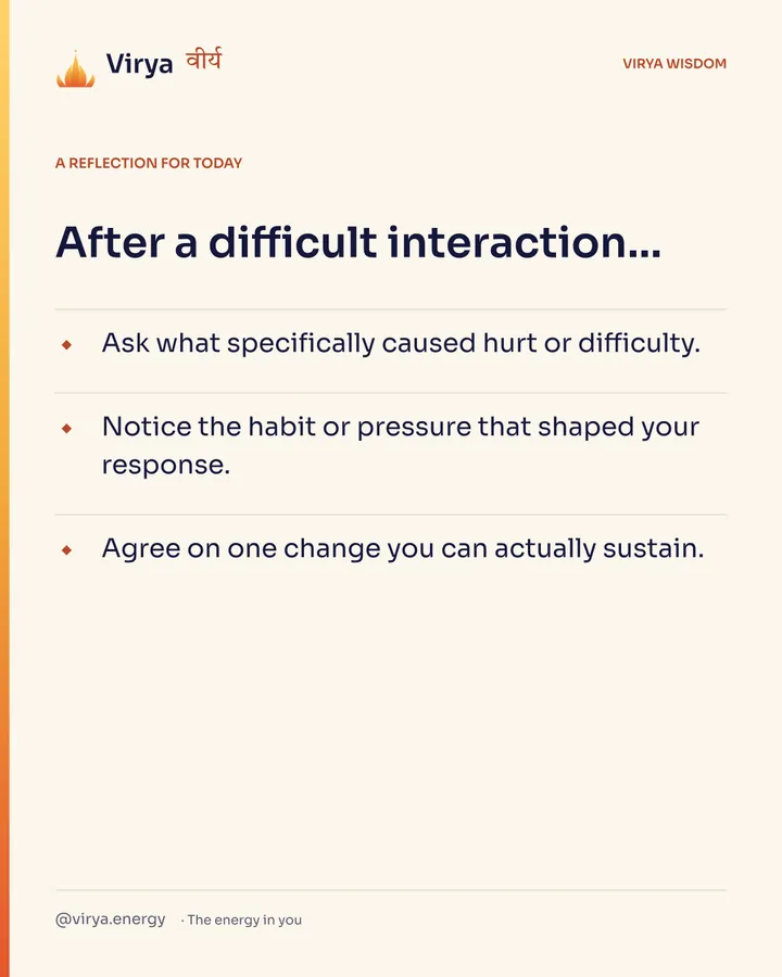 Ivory Virya card, a reflection for today. After a difficult interaction… Ask what specifically caused hurt or difficulty. Notice the habit or pressure that shaped your response. Agree on one change you can actually sustain.