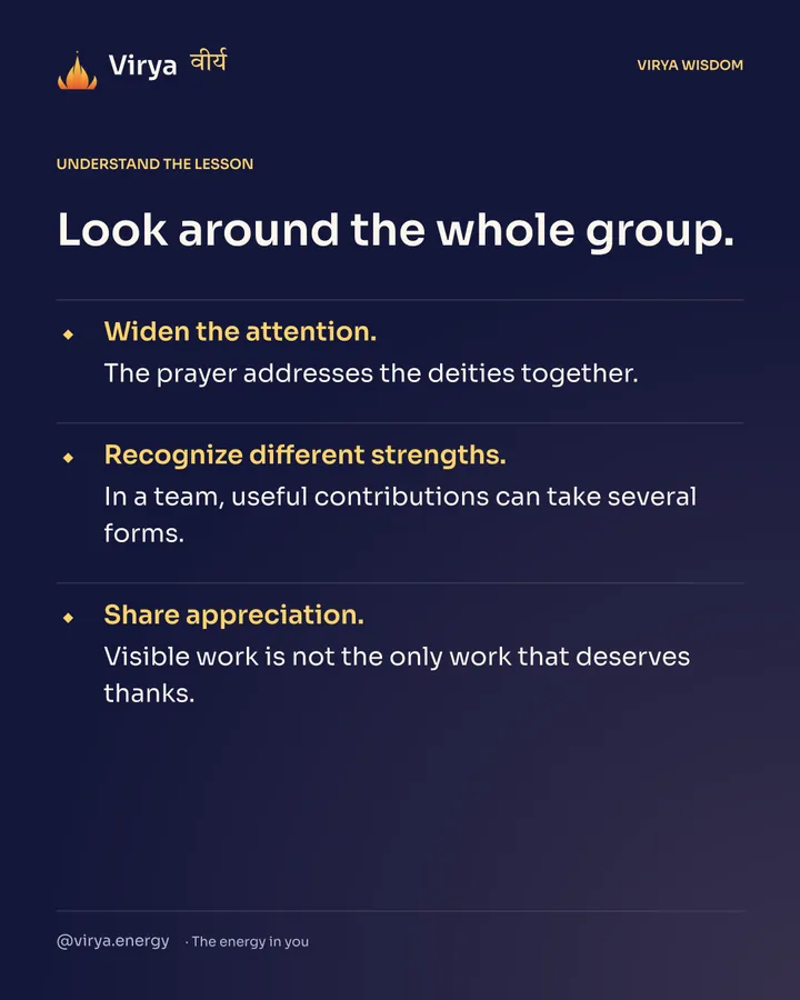 Look around the whole group. Widen the attention. The prayer addresses the deities together. Recognize different strengths. In a team, useful contributions can take several forms. Share appreciation. Visible work is not the only work that deserves thanks.