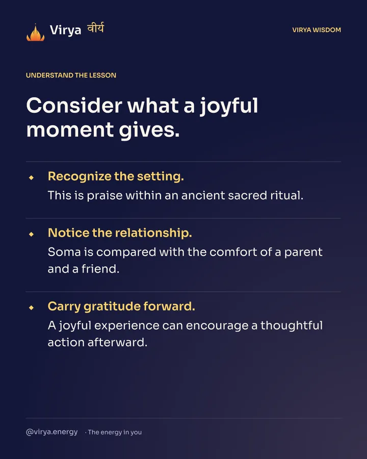Consider what a joyful moment gives. Recognize the setting. This is praise within an ancient sacred ritual. Notice the relationship. Soma is compared with the comfort of a parent and a friend. Carry gratitude forward. A joyful experience can encourage a thoughtful action afterward.