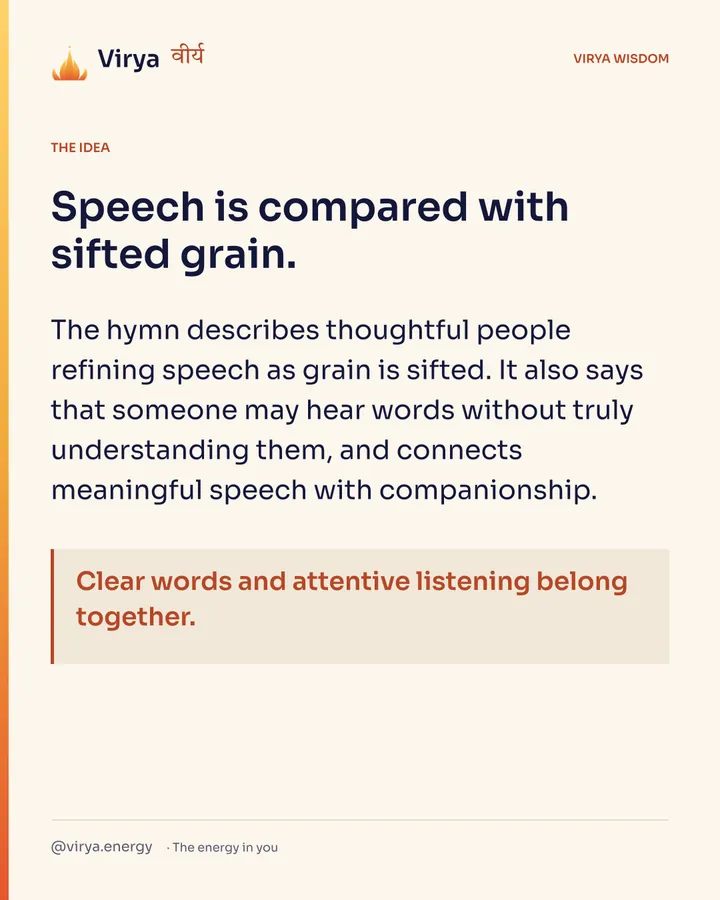 Speech is compared with sifted grain. The hymn describes thoughtful people refining speech as grain is sifted. It also says that someone may hear words without truly understanding them, and connects meaningful speech with companionship. Clear words and attentive listening belong together.