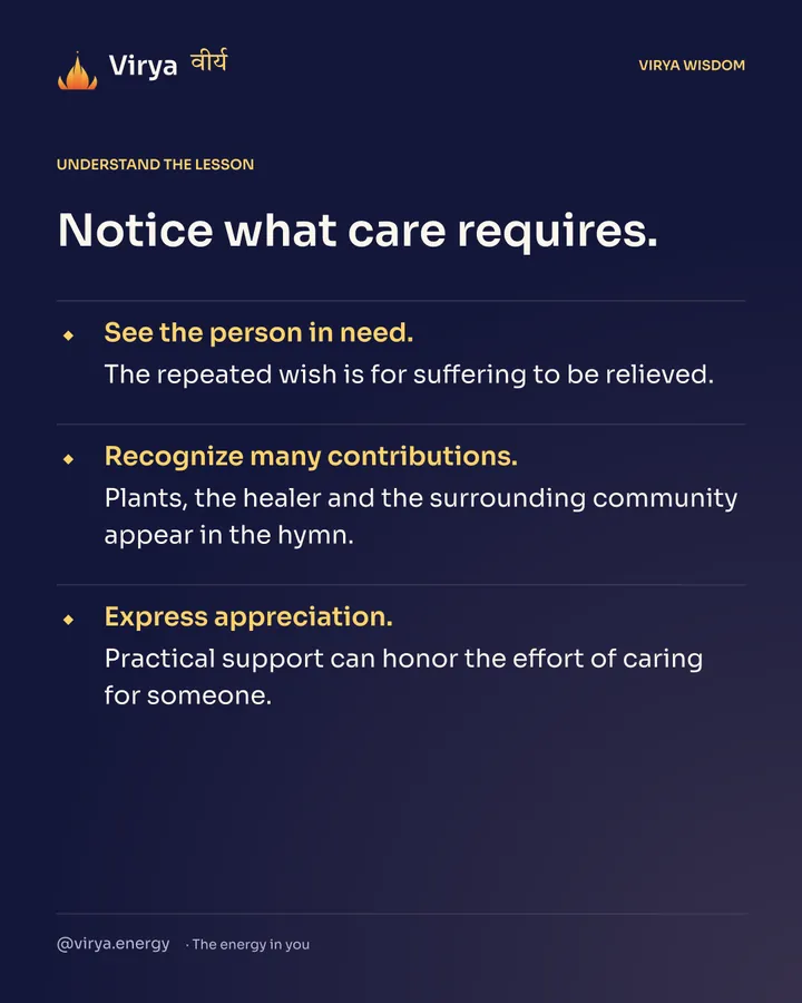 Notice what care requires. See the person in need. The repeated wish is for suffering to be relieved. Recognize many contributions. Plants, the healer and the surrounding community appear in the hymn. Express appreciation. Practical support can honor the effort of caring for someone.