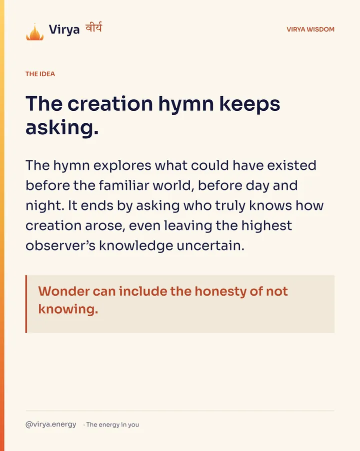 The creation hymn keeps asking. The hymn explores what could have existed before the familiar world, before day and night. It ends by asking who truly knows how creation arose, even leaving the highest observer’s knowledge uncertain. Wonder can include the honesty of not knowing.