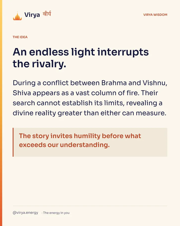 An endless light interrupts the rivalry. During a conflict between Brahma and Vishnu, Shiva appears as a vast column of fire. Their search cannot establish its limits, revealing a divine reality greater than either can measure. The story invites humility before what exceeds our understanding.