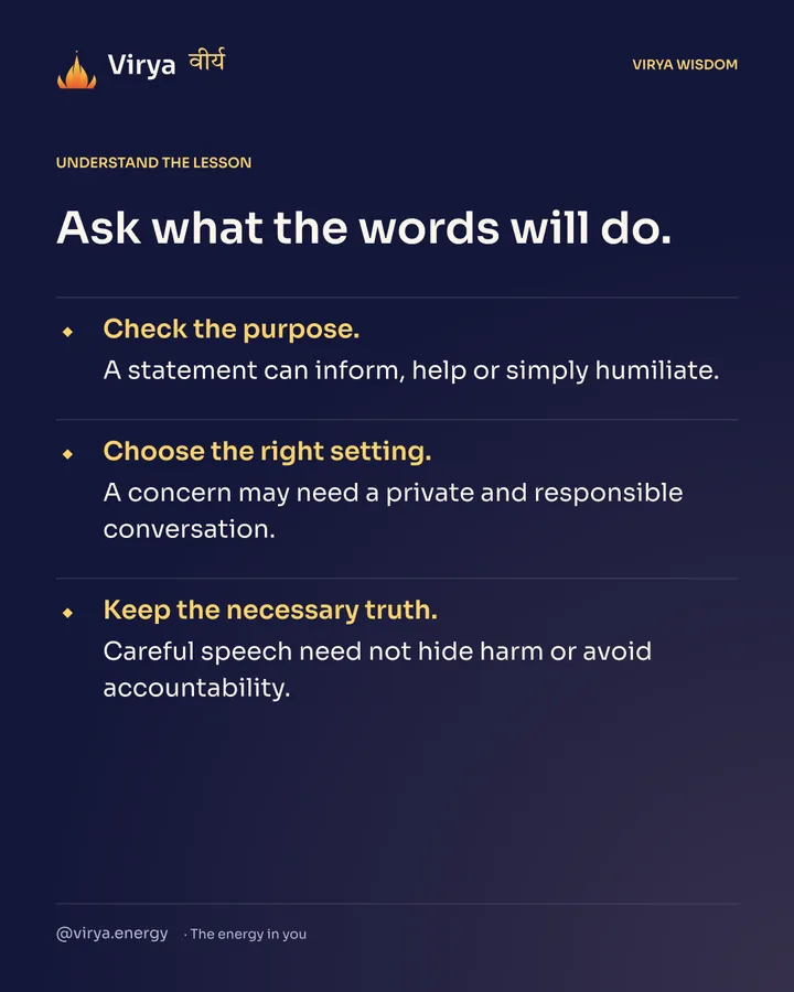 Ask what the words will do. Check the purpose. A statement can inform, help or simply humiliate. Choose the right setting. A concern may need a private and responsible conversation. Keep the necessary truth. Careful speech need not hide harm or avoid accountability.